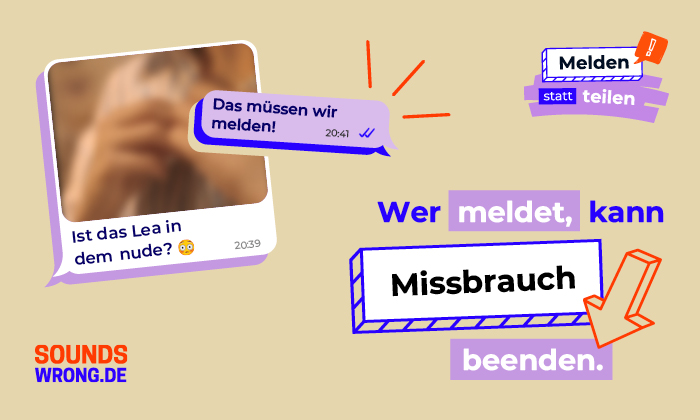 Kampagnenmotiv "Melden statt teilen" - Missbrauch beenden Grafik zur Kampagne "Melden statt teilen". Dargestellt ist ein Smartphone-Chat mit unscharfem Bild und den Nachrichten "Ist das Lea in dem nude?" und "Das müssen wir melden!". Daneben der Text "Wer meldet, kann Missbrauch beenden" sowie das Logo von soundswrong.de.